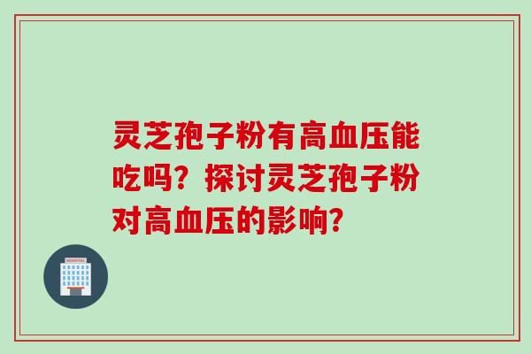 灵芝孢子粉有高血压能吃吗？探讨灵芝孢子粉对高血压的影响？
