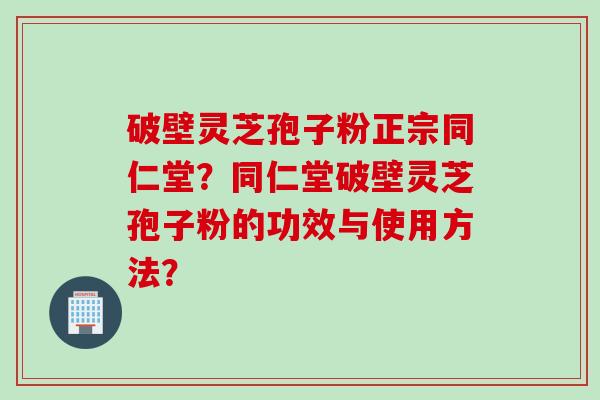 破壁灵芝孢子粉正宗同仁堂？同仁堂破壁灵芝孢子粉的功效与使用方法？