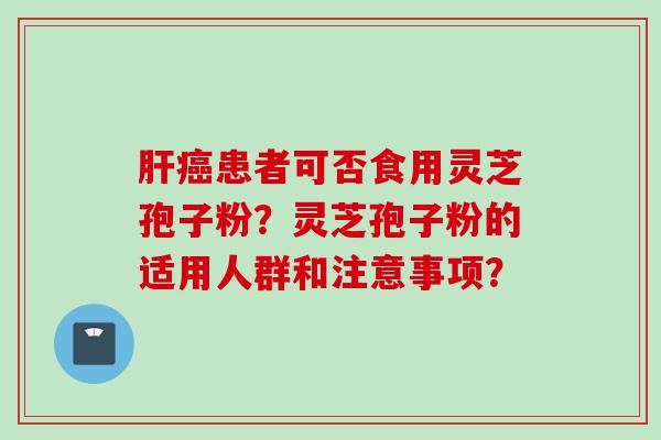 肝癌患者可否食用灵芝孢子粉？灵芝孢子粉的适用人群和注意事项？