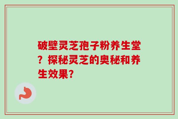 破壁灵芝孢子粉养生堂？探秘灵芝的奥秘和养生效果？