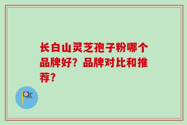 长白山灵芝孢子粉哪个品牌好？品牌对比和推荐？