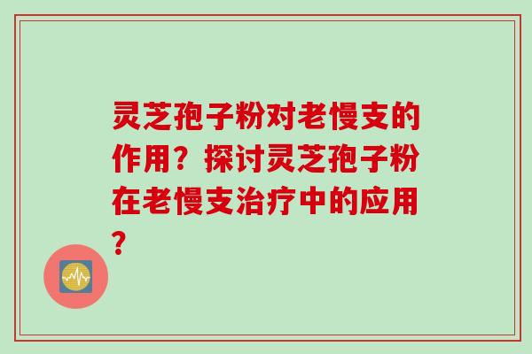 灵芝孢子粉对老慢支的作用?探讨灵芝孢子粉在老慢支中的应用? 灵芝孢子粉对老慢支的作用?探讨灵芝孢子粉在老慢支中的应用?