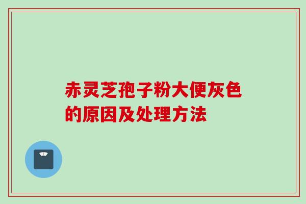 赤灵芝孢子粉大便灰色的原因及处理方法