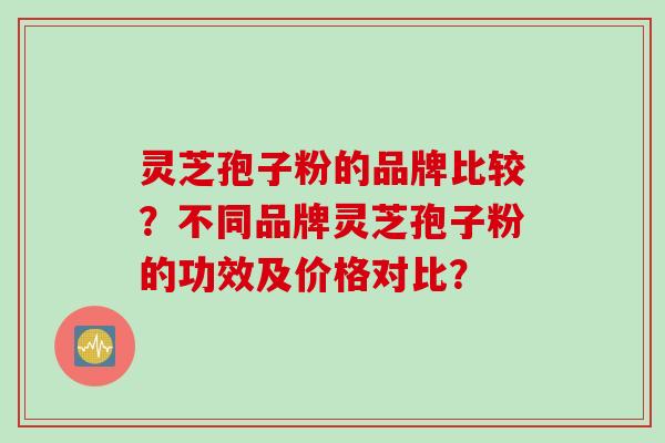 灵芝孢子粉的品牌比较？不同品牌灵芝孢子粉的功效及价格对比？