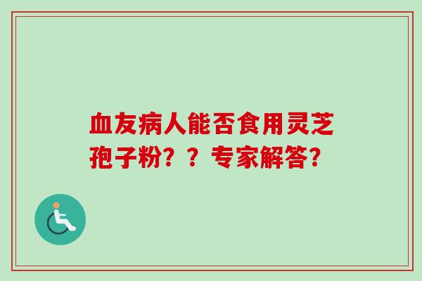 血友病人能否食用灵芝孢子粉？？专家解答？