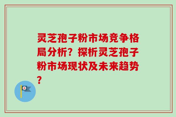 灵芝孢子粉市场竞争格局分析？探析灵芝孢子粉市场现状及未来趋势？