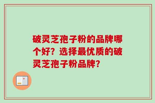 破灵芝孢子粉的品牌哪个好？选择最优质的破灵芝孢子粉品牌？