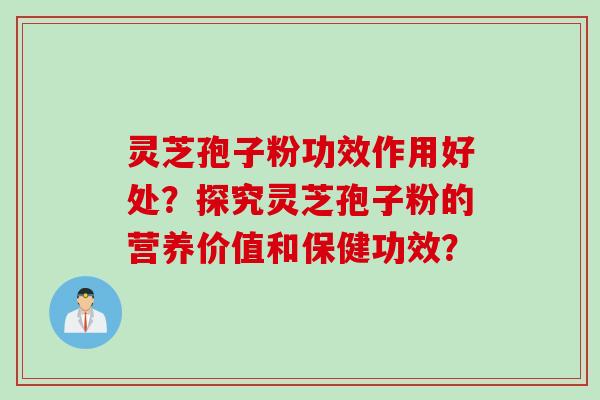 灵芝孢子粉功效作用好处？探究灵芝孢子粉的营养价值和保健功效？