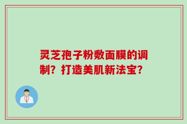 灵芝孢子粉敷面膜的调制？打造美肌新法宝？