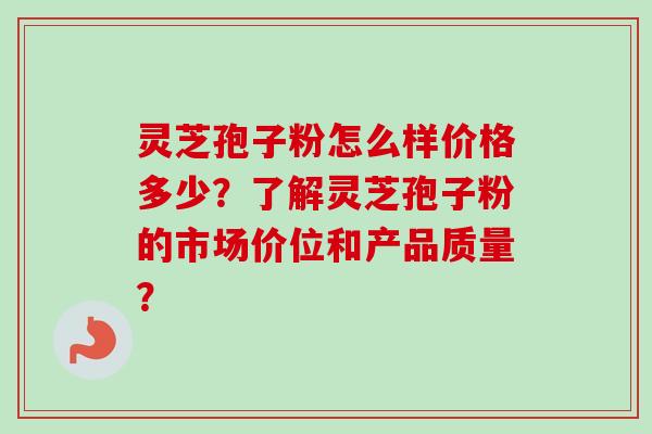 灵芝孢子粉怎么样价格多少？了解灵芝孢子粉的市场价位和产品质量？