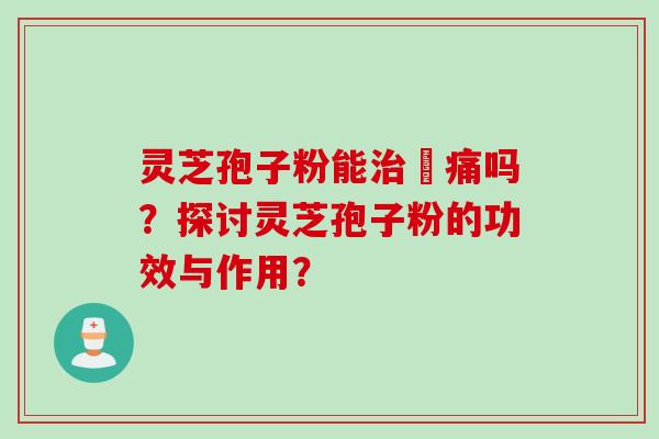 灵芝孢子粉能庝痛吗？探讨灵芝孢子粉的功效与作用？