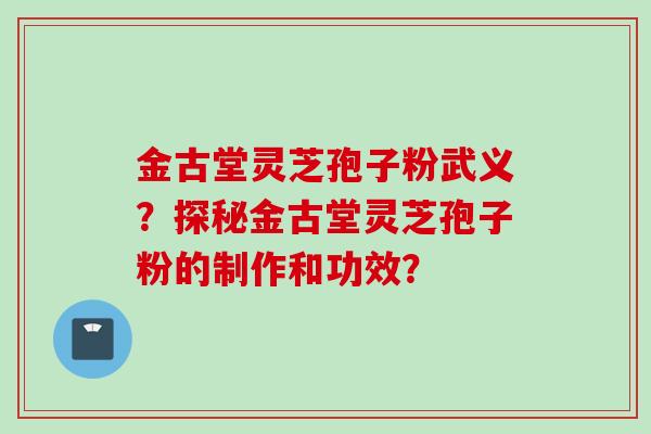金古堂灵芝孢子粉武义？探秘金古堂灵芝孢子粉的制作和功效？