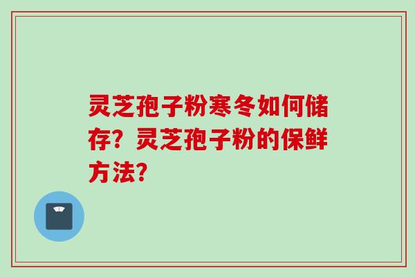 灵芝孢子粉寒冬如何储存？灵芝孢子粉的保鲜方法？