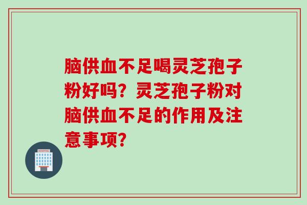 脑供血不足喝灵芝孢子粉好吗？灵芝孢子粉对脑供血不足的作用及注意事项？