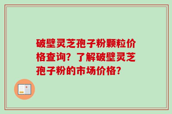 破壁灵芝孢子粉颗粒价格查询？了解破壁灵芝孢子粉的市场价格？
