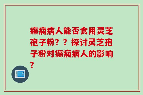 癫痫病人能否食用灵芝孢子粉？？探讨灵芝孢子粉对癫痫病人的影响？
