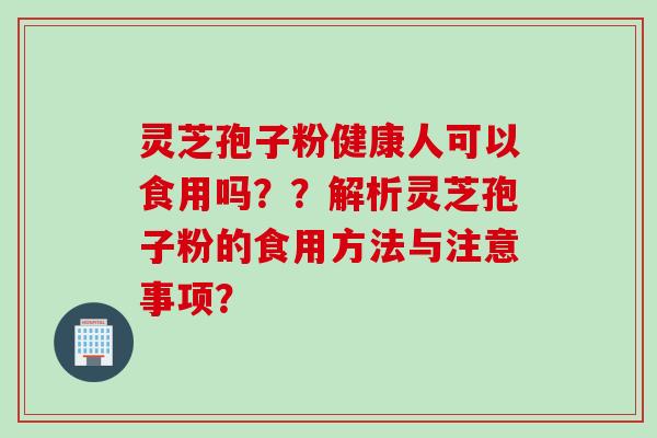 灵芝孢子粉健康人可以食用吗？？解析灵芝孢子粉的食用方法与注意事项？