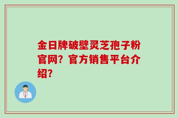 金日牌破壁灵芝孢子粉官网？官方销售平台介绍？