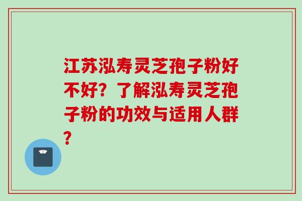 江苏泓寿灵芝孢子粉好不好？了解泓寿灵芝孢子粉的功效与适用人群？