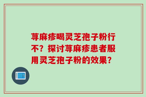荨麻疹喝灵芝孢子粉行不？探讨荨麻疹患者服用灵芝孢子粉的效果？