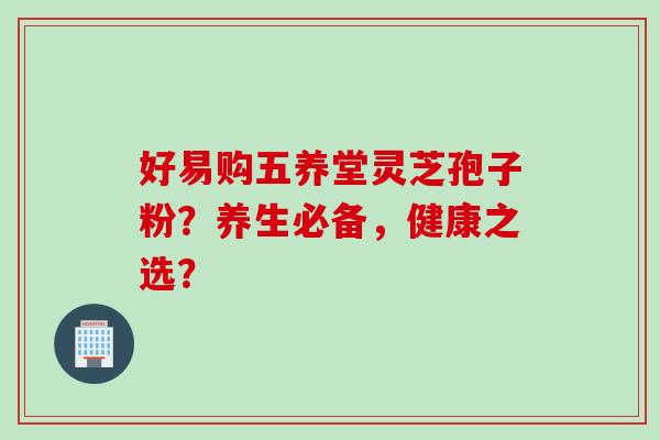 好易购五养堂灵芝孢子粉？养生必备，健康之选？