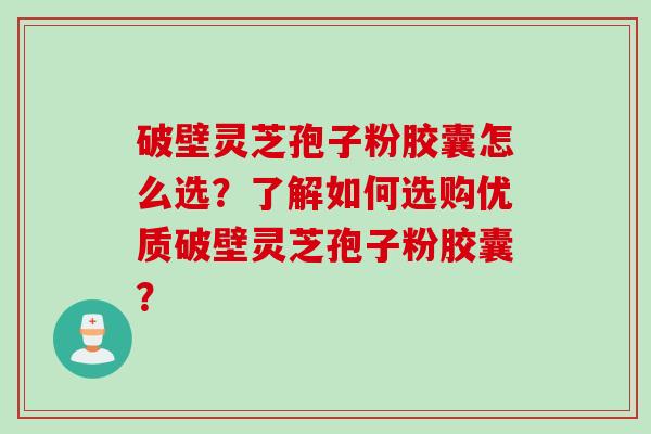 破壁灵芝孢子粉胶囊怎么选？了解如何选购优质破壁灵芝孢子粉胶囊？