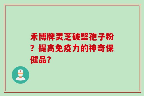 禾博牌灵芝破壁孢子粉？提高免疫力的神奇保健品？
