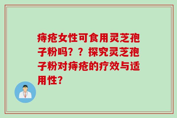 痔疮女性可食用灵芝孢子粉吗？？探究灵芝孢子粉对痔疮的疗效与适用性？