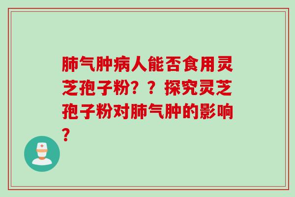 肺气肿病人能否食用灵芝孢子粉？？探究灵芝孢子粉对肺气肿的影响？