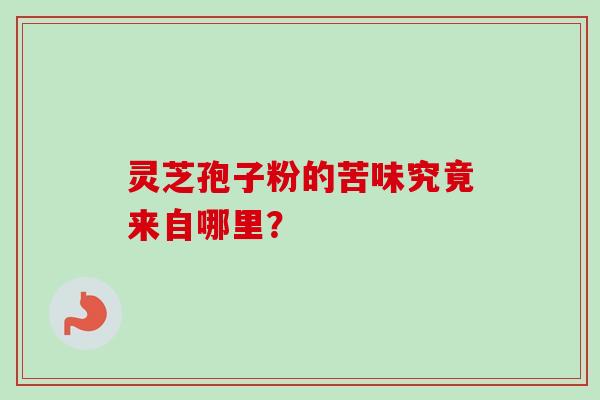 灵芝孢子粉的苦味究竟来自哪里？