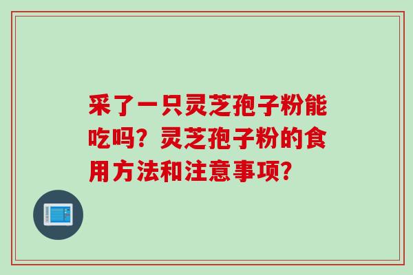 采了一只灵芝孢子粉能吃吗？灵芝孢子粉的食用方法和注意事项？