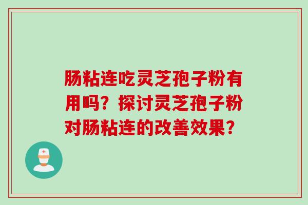 肠粘连吃灵芝孢子粉有用吗？探讨灵芝孢子粉对肠粘连的改善效果？