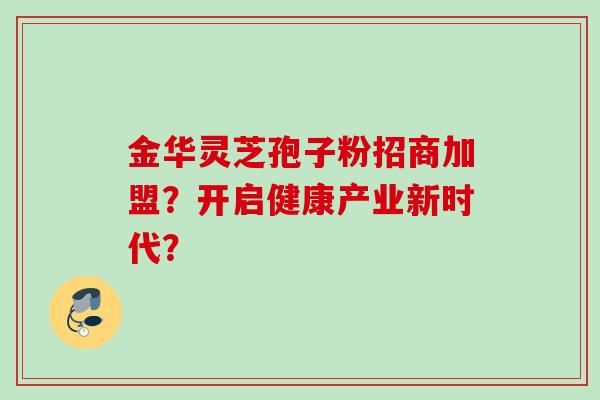 金华灵芝孢子粉招商加盟？开启健康产业新时代？