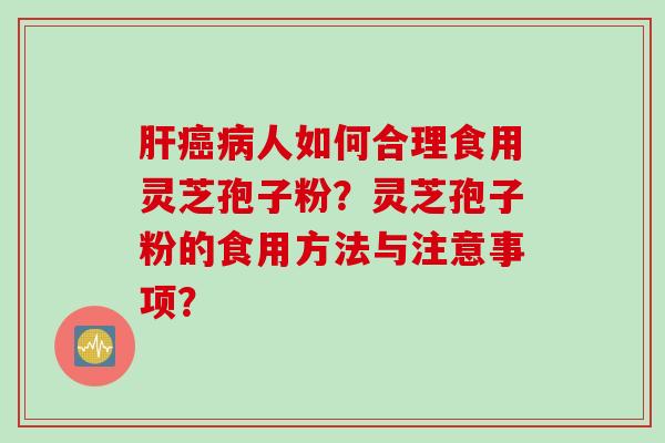 肝癌病人如何合理食用灵芝孢子粉？灵芝孢子粉的食用方法与注意事项？