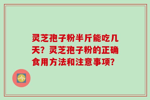 灵芝孢子粉半斤能吃几天？灵芝孢子粉的正确食用方法和注意事项？