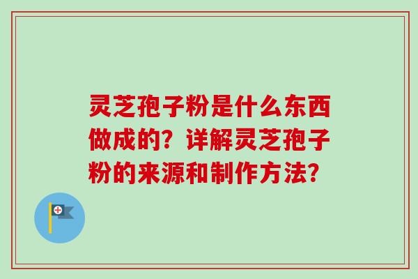 灵芝孢子粉是什么东西做成的？详解灵芝孢子粉的来源和制作方法？
