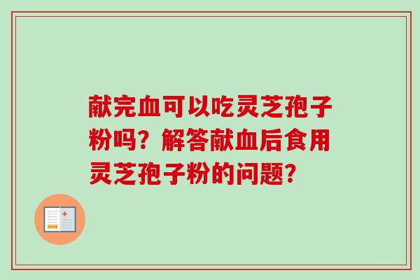 献完血可以吃灵芝孢子粉吗？解答献血后食用灵芝孢子粉的问题？