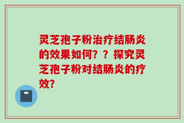 灵芝孢子粉治疗结肠炎的效果如何？？探究灵芝孢子粉对结肠炎的疗效？