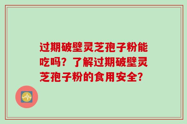 过期破壁灵芝孢子粉能吃吗？了解过期破壁灵芝孢子粉的食用安全？