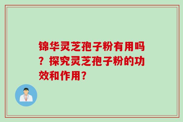 锦华灵芝孢子粉有用吗？探究灵芝孢子粉的功效和作用？