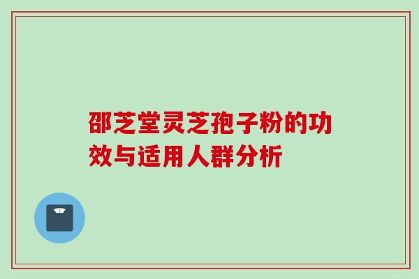 邵芝堂灵芝孢子粉的功效与适用人群分析