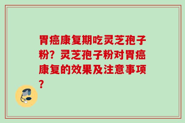胃癌康复期吃灵芝孢子粉？灵芝孢子粉对胃癌康复的效果及注意事项？