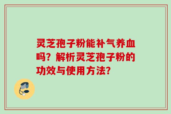 灵芝孢子粉能补气养血吗？解析灵芝孢子粉的功效与使用方法？