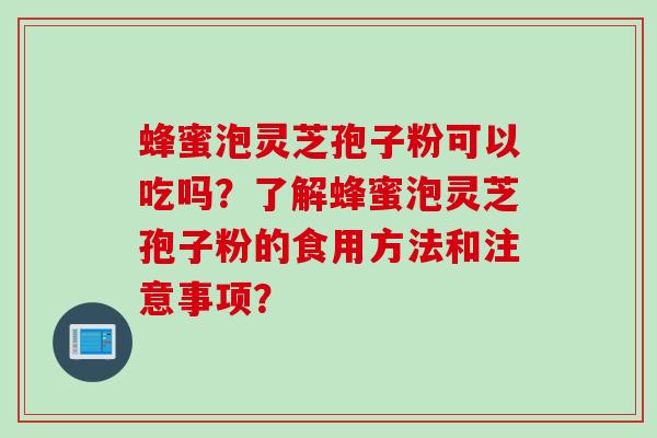 蜂蜜泡灵芝孢子粉可以吃吗？了解蜂蜜泡灵芝孢子粉的食用方法和注意事项？