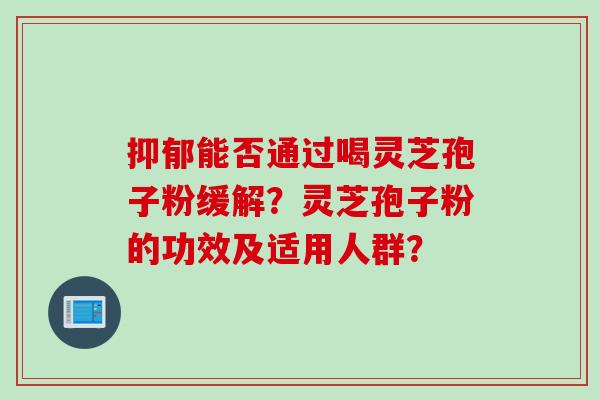抑郁能否通过喝灵芝孢子粉缓解？灵芝孢子粉的功效及适用人群？