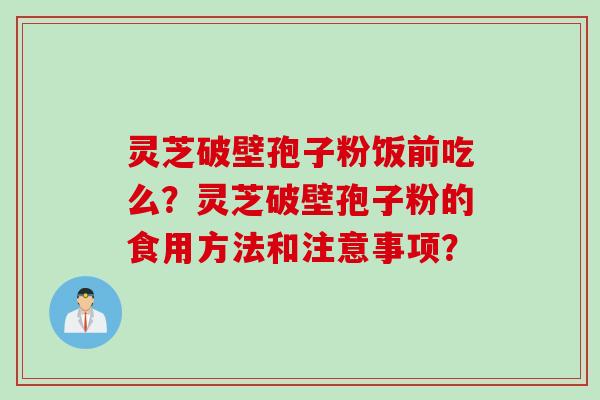 灵芝破壁孢子粉饭前吃么？灵芝破壁孢子粉的食用方法和注意事项？