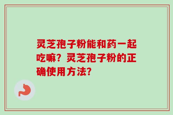 灵芝孢子粉能和药一起吃嘛？灵芝孢子粉的正确使用方法？