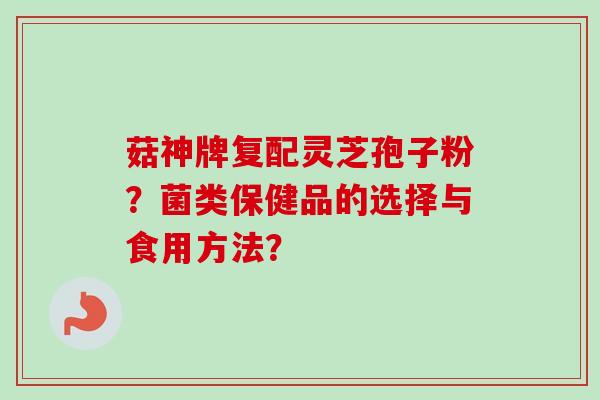 菇神牌复配灵芝孢子粉？菌类保健品的选择与食用方法？