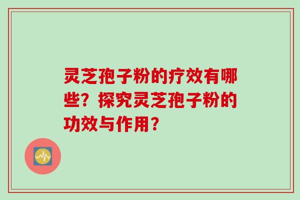 灵芝孢子粉的疗效有哪些？探究灵芝孢子粉的功效与作用？