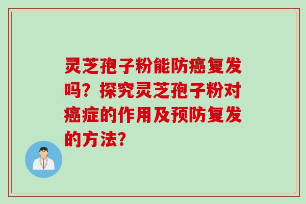 灵芝孢子粉能防癌复发吗？探究灵芝孢子粉对癌症的作用及预防复发的方法？